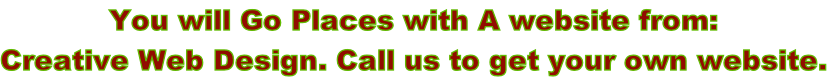 You will Go Places with A website from:  Creative Web Design. Call us to get your own website.